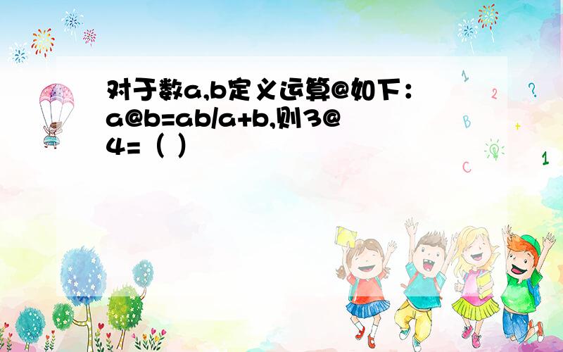 对于数a,b定义运算@如下：a@b=ab/a+b,则3@4=（ ）