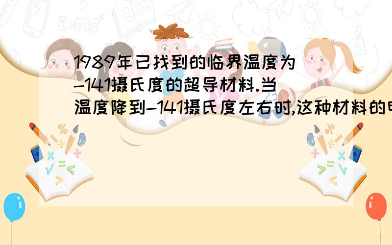 1989年已找到的临界温度为-141摄氏度的超导材料.当温度降到-141摄氏度左右时,这种材料的电阻变为多少?