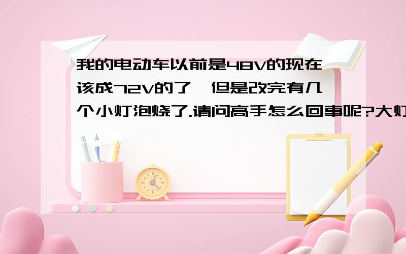 我的电动车以前是48V的现在该成72V的了,但是改完有几个小灯泡烧了.请问高手怎么回事呢?大灯灯泡还挺好,有几个小灯泡烧了刹车灯的,转向灯没烧.那小灯泡很小我车上除了大灯以外那些小灯