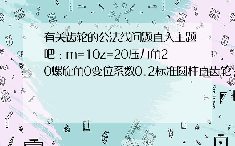 有关齿轮的公法线问题直入主题吧：m=10z=20压力角20螺旋角0变位系数0.2标准圆柱直齿轮；跨齿数算出来是3个我利用这个公式W=mcosα[π(k-0.5)+zinvα]+2xminvα算出来是76.664可是网上有一个软件专门