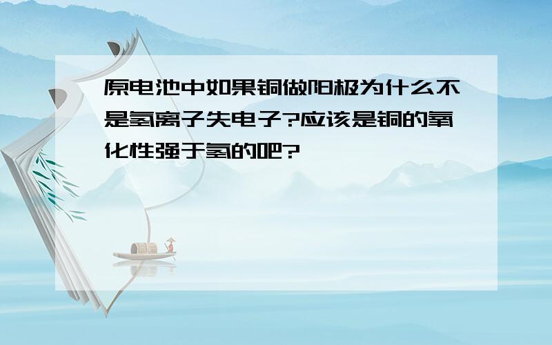 原电池中如果铜做阳极为什么不是氢离子失电子?应该是铜的氧化性强于氢的吧?