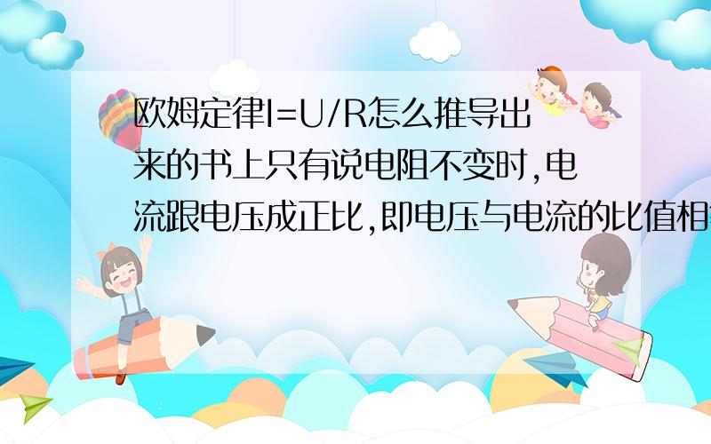 欧姆定律I=U/R怎么推导出来的书上只有说电阻不变时,电流跟电压成正比,即电压与电流的比值相等,还有电压不变时,电流跟电阻成反比,即电流与电阻的乘积相等.但是I=U/R这个公式是怎么推导出