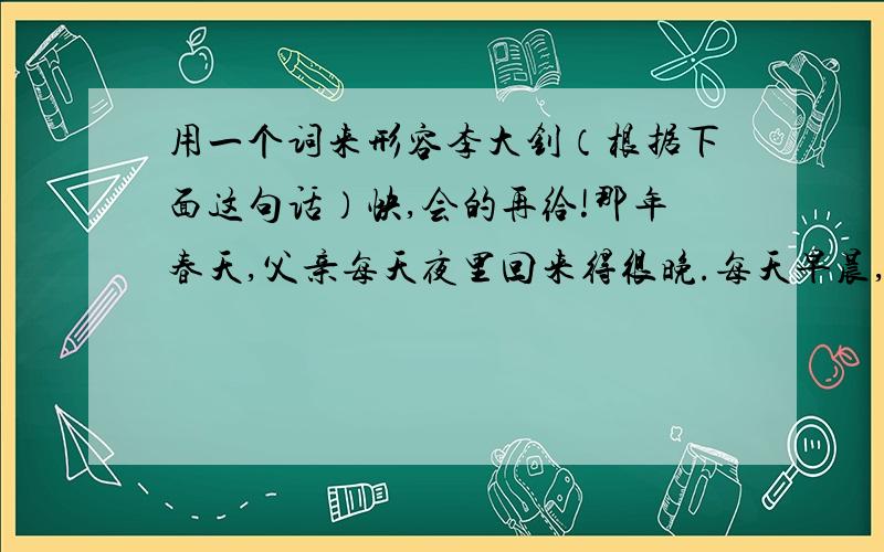 用一个词来形容李大钊（根据下面这句话）快,会的再给!那年春天,父亲每天夜里回来得很晚.每天早晨,不知道什么时候他又出去了.