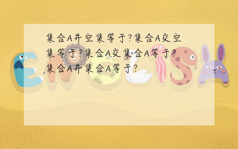 集合A并空集等于?集合A交空集等于?集合A交集合A等于?集合A并集合A等于?