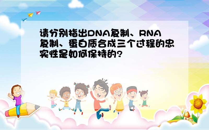 请分别指出DNA复制、RNA复制、蛋白质合成三个过程的忠实性是如何保持的?