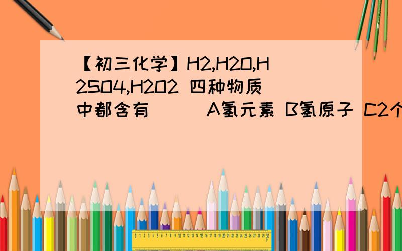 【初三化学】H2,H2O,H2SO4,H2O2 四种物质中都含有（  ）A氢元素 B氢原子 C2个氢原子 D氢分子貌似选A,可选D为什么不对啊～初三化学哦～