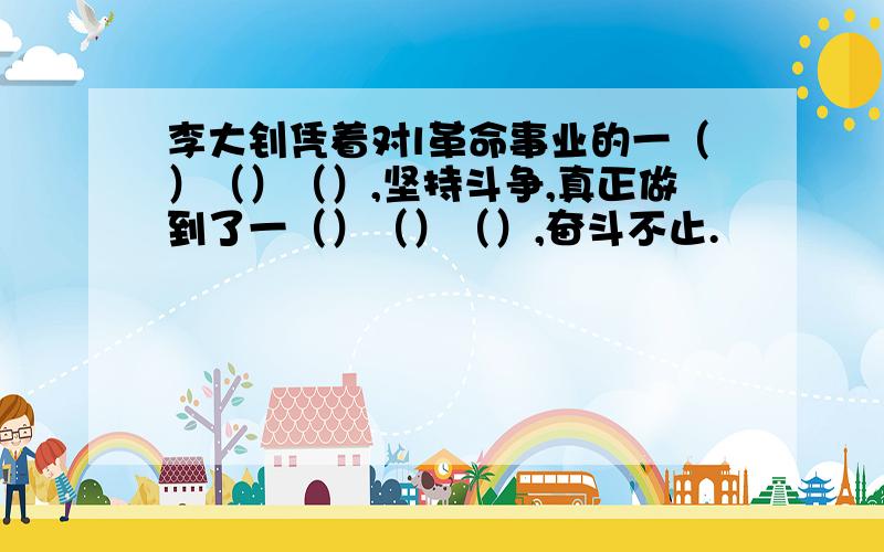 李大钊凭着对l革命事业的一（）（）（）,坚持斗争,真正做到了一（）（）（）,奋斗不止.