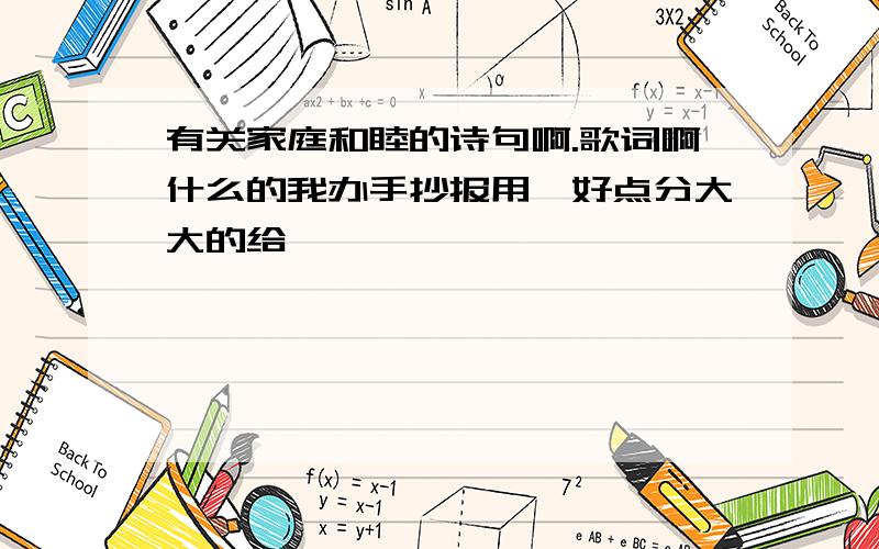 有关家庭和睦的诗句啊.歌词啊什么的我办手抄报用,好点分大大的给