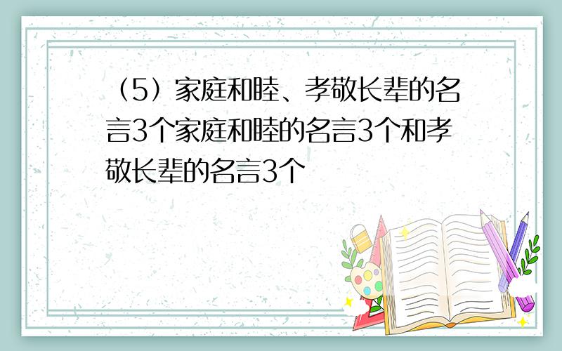 （5）家庭和睦、孝敬长辈的名言3个家庭和睦的名言3个和孝敬长辈的名言3个