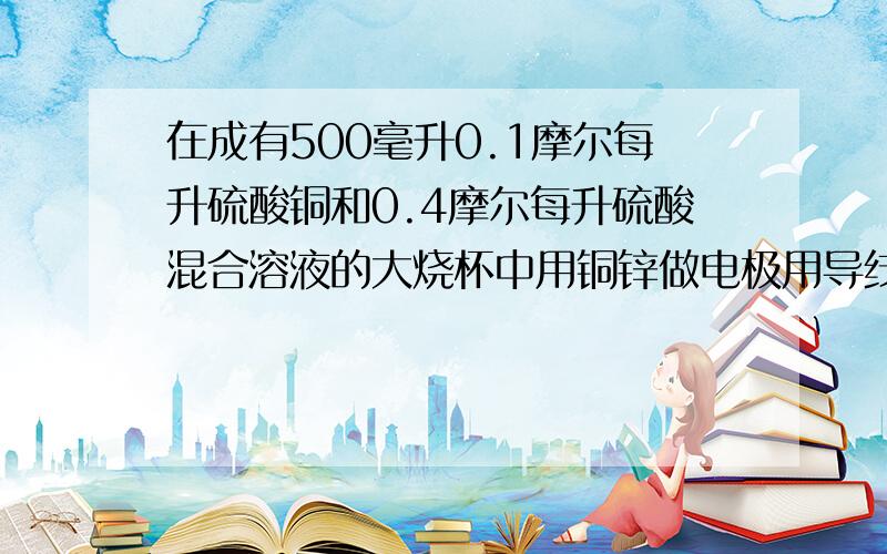 在成有500毫升0.1摩尔每升硫酸铜和0.4摩尔每升硫酸混合溶液的大烧杯中用铜锌做电极用导线连接应成原电池当电极锌消耗6.5克时,写出电极反应式,计算产生氢气的质量