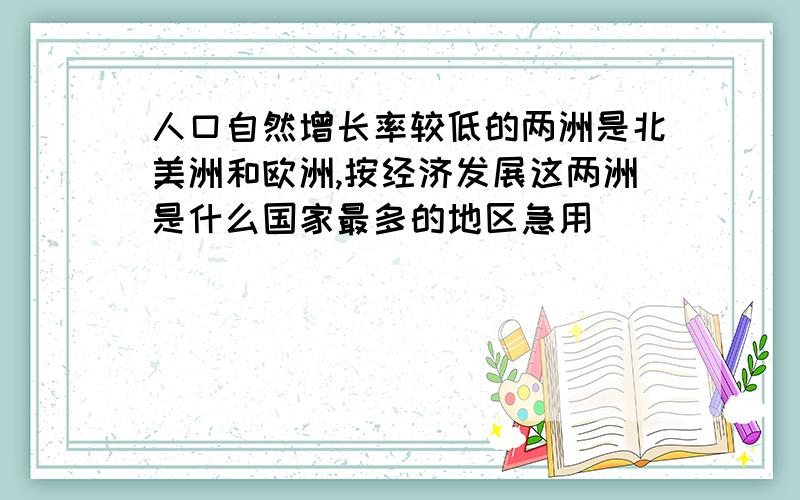 人口自然增长率较低的两洲是北美洲和欧洲,按经济发展这两洲是什么国家最多的地区急用