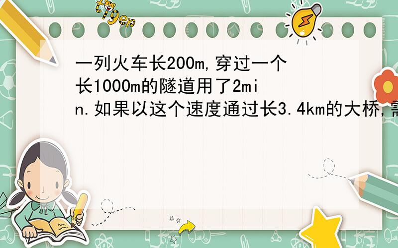 一列火车长200m,穿过一个长1000m的隧道用了2min.如果以这个速度通过长3.4km的大桥,需要多长时间