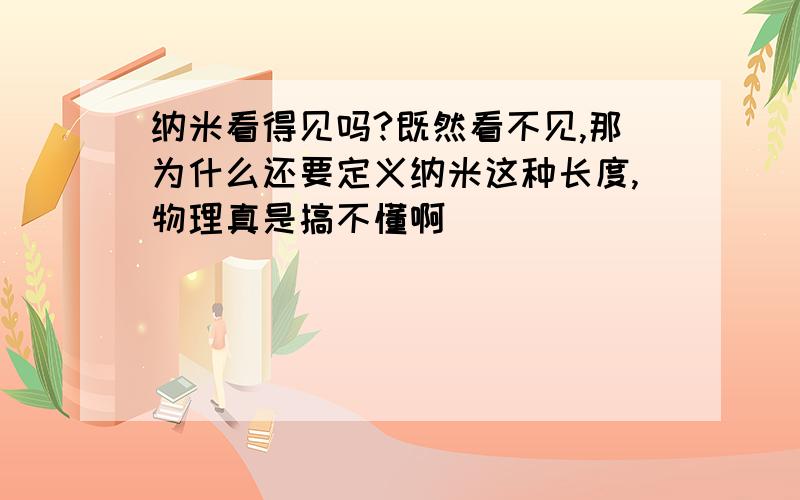 纳米看得见吗?既然看不见,那为什么还要定义纳米这种长度,物理真是搞不懂啊