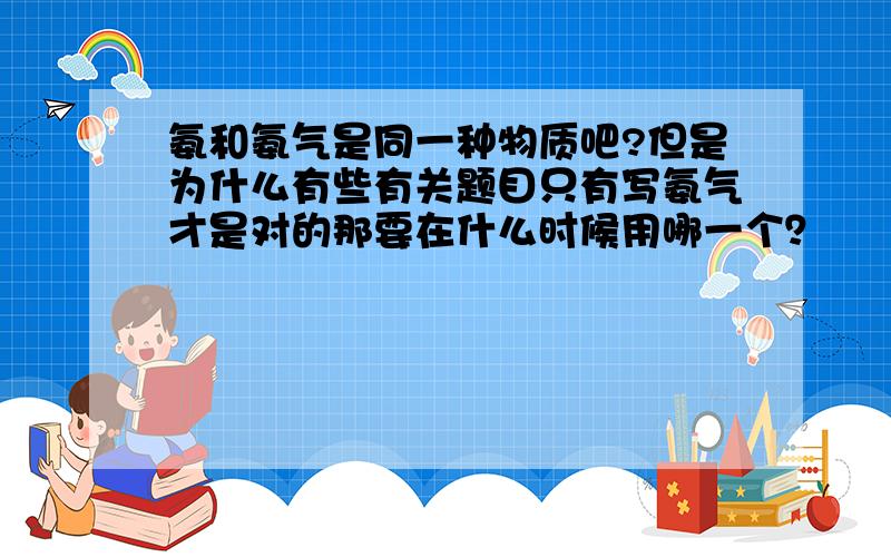 氨和氨气是同一种物质吧?但是为什么有些有关题目只有写氨气才是对的那要在什么时候用哪一个？