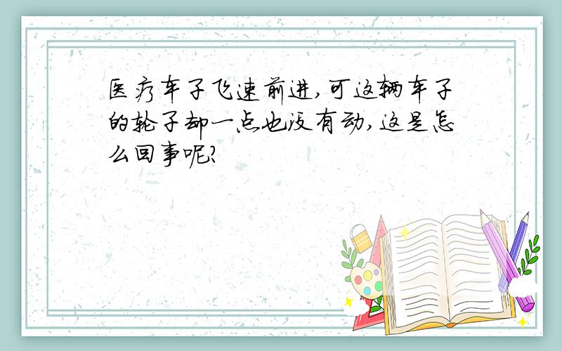 医疗车子飞速前进,可这辆车子的轮子却一点也没有动,这是怎么回事呢?