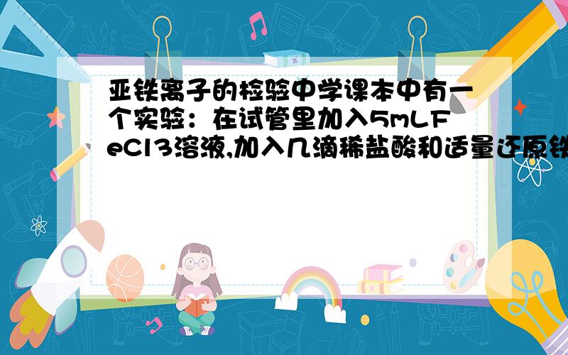 亚铁离子的检验中学课本中有一个实验：在试管里加入5mLFeCl3溶液,加入几滴稀盐酸和适量还原铁粉,振荡一会儿,滴入几滴滴入几滴KSCN溶液.观察发生的现象.在此试验中,为什么加入稀盐酸,不加