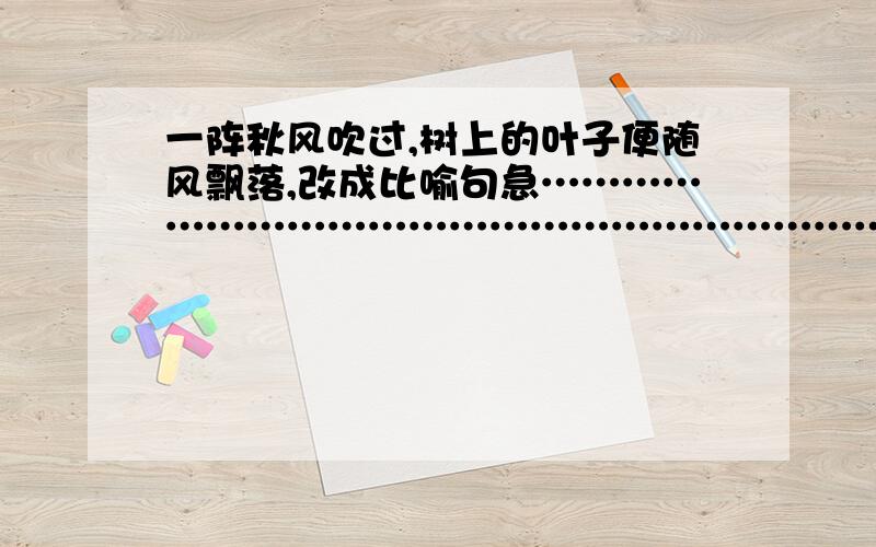 一阵秋风吹过,树上的叶子便随风飘落,改成比喻句急……………………………………………………………………