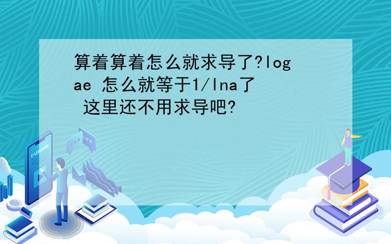 算着算着怎么就求导了?logae 怎么就等于1/lna了 这里还不用求导吧?