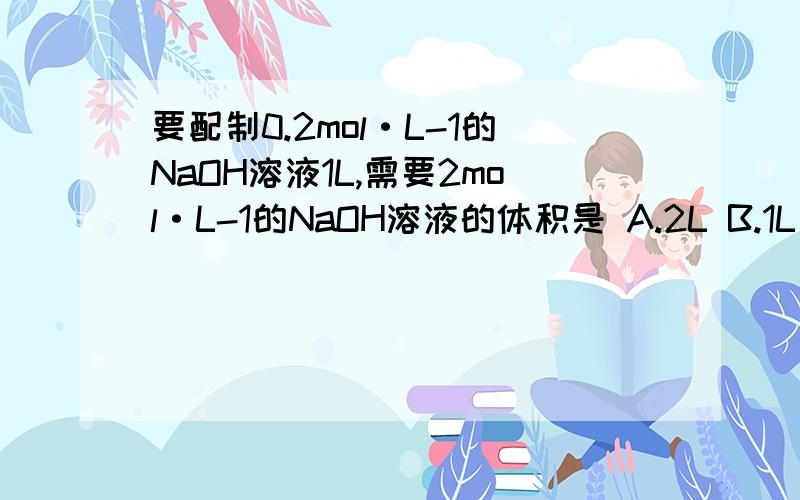 要配制0.2mol·L-1的NaOH溶液1L,需要2mol·L-1的NaOH溶液的体积是 A.2L B.1L C.0.5L D.0.1L要配制0.2mol·L-1的NaOH溶液1L,需要2mol·L-1的NaOH溶液的体积是A.2LB.1LC.0.5LD.0.1L