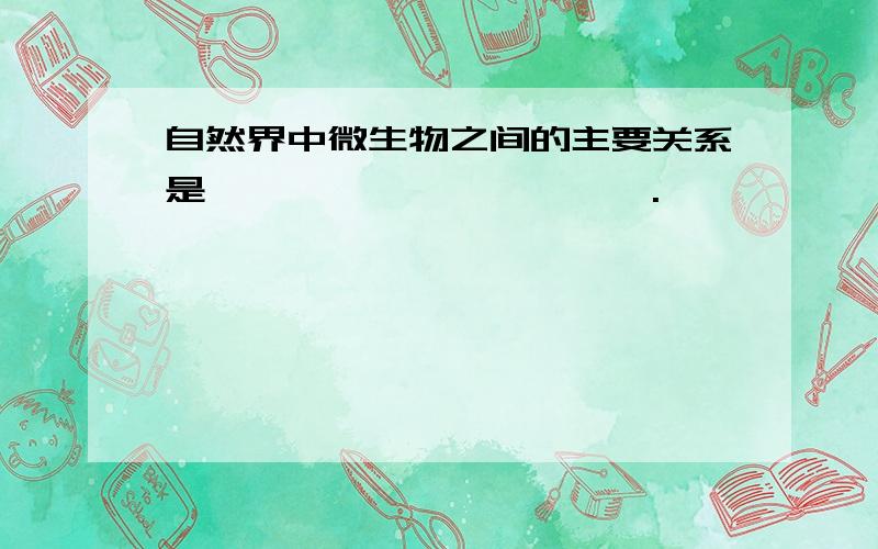 自然界中微生物之间的主要关系是——、——、——、——.