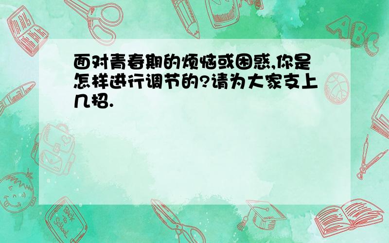 面对青春期的烦恼或困惑,你是怎样进行调节的?请为大家支上几招.