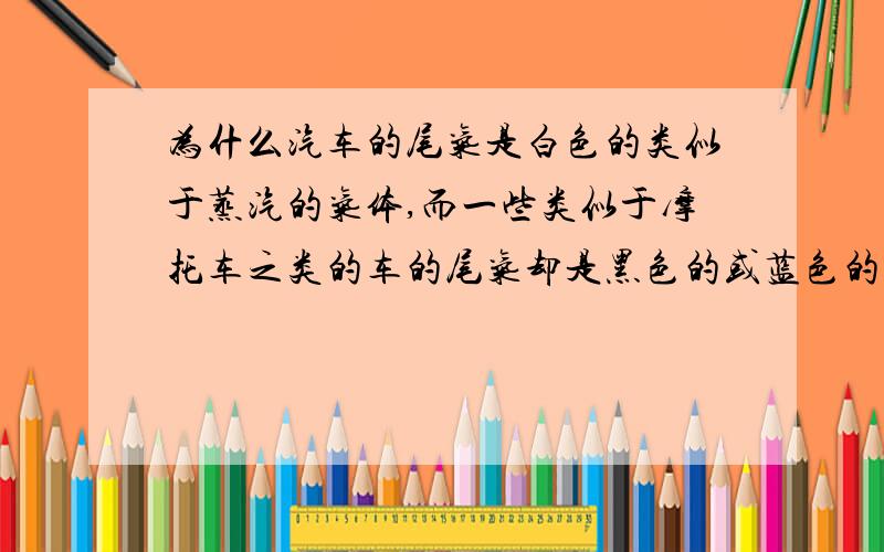 为什么汽车的尾气是白色的类似于蒸汽的气体,而一些类似于摩托车之类的车的尾气却是黑色的或蓝色的?问两种气体的主要成分?以及原因,