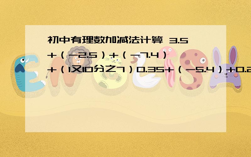 初中有理数加减法计算 3.5+（-2.5）+（-7.4）+（1又10分之7）0.35+（-5.4）+0.2+（-0.6）+0.25（-8）+5+0+?（-5）+8+7（4又8分之5）+（-7.75）+（1又8分之3）+(2又4分之1)|-45|+(-71)+|-4|+(-9)（-4又6分之1）+8又5分