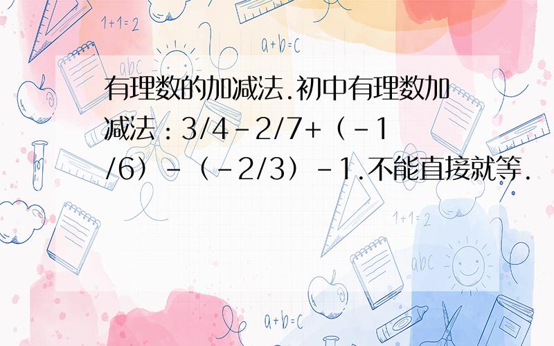 有理数的加减法.初中有理数加减法：3/4-2/7+（-1/6）-（-2/3）-1.不能直接就等.