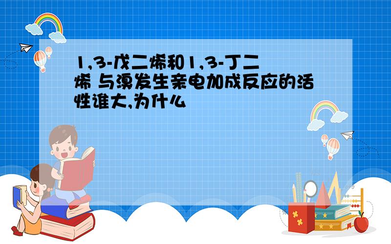 1,3-戊二烯和1,3-丁二烯 与溴发生亲电加成反应的活性谁大,为什么