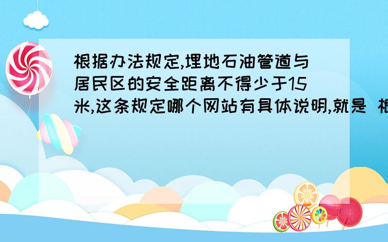 根据办法规定,埋地石油管道与居民区的安全距离不得少于15米,这条规定哪个网站有具体说明,就是 根据办法规定,埋地石油管道与居民区的安全距离不得少于15米,这条法律明文在哪个风站能查