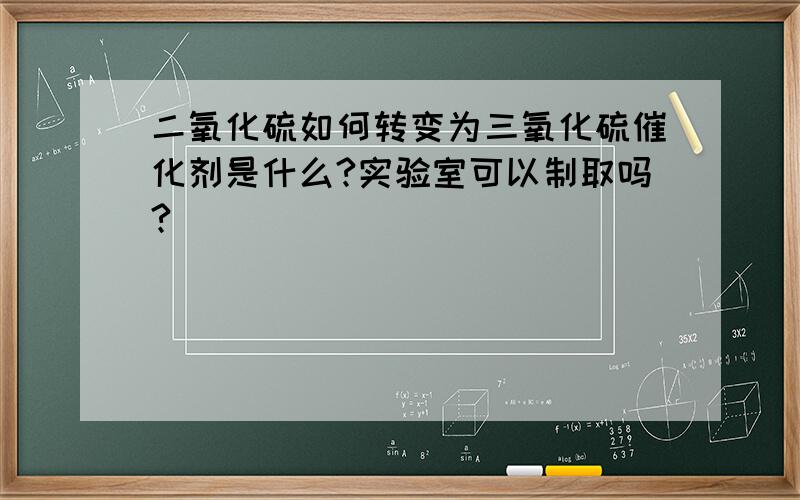 二氧化硫如何转变为三氧化硫催化剂是什么?实验室可以制取吗?