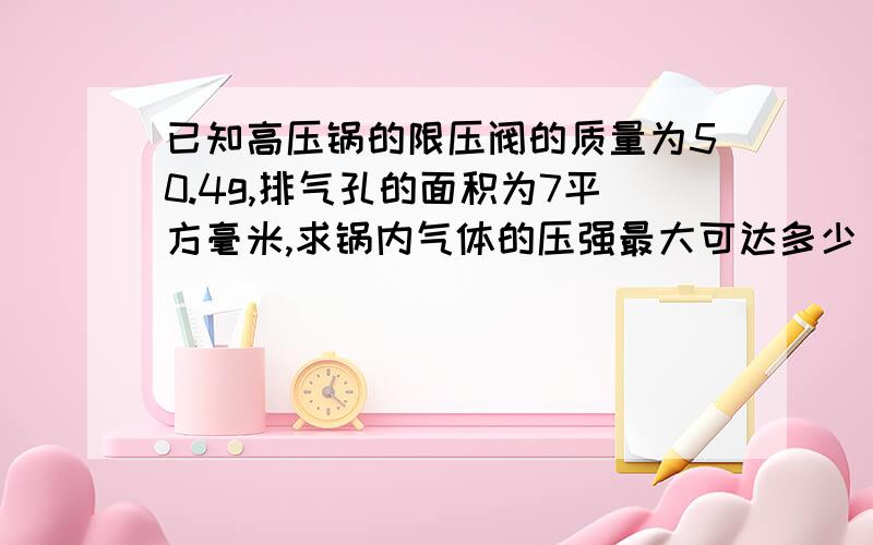 已知高压锅的限压阀的质量为50.4g,排气孔的面积为7平方毫米,求锅内气体的压强最大可达多少