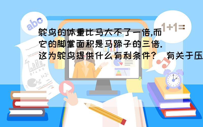 鸵鸟的体重比马大不了一倍,而它的脚掌面积是马蹄子的三倍.这为鸵鸟提供什么有利条件?(有关于压强)