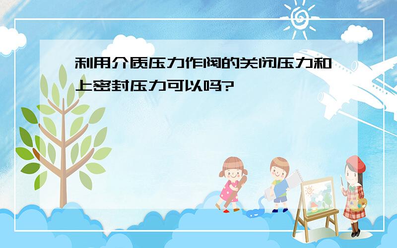 利用介质压力作阀的关闭压力和上密封压力可以吗?