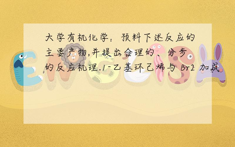 大学有机化学：预料下述反应的主要产物,并提出合理的、分步的反应机理.1-乙基环己烯与 Br2 加成