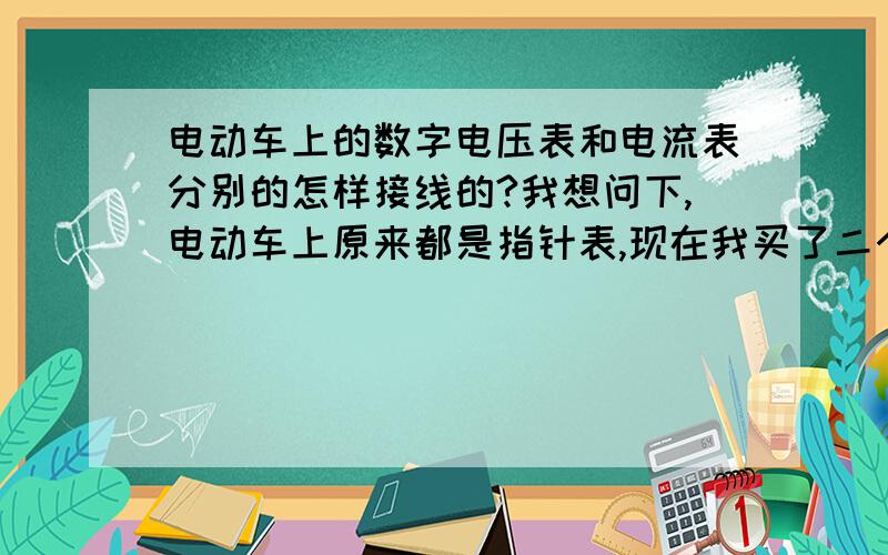 电动车上的数字电压表和电流表分别的怎样接线的?我想问下,电动车上原来都是指针表,现在我买了二个数字表,但不知道线该怎么样接.数字电压表是直接接到48V的电池上还是接哪里,还有电流