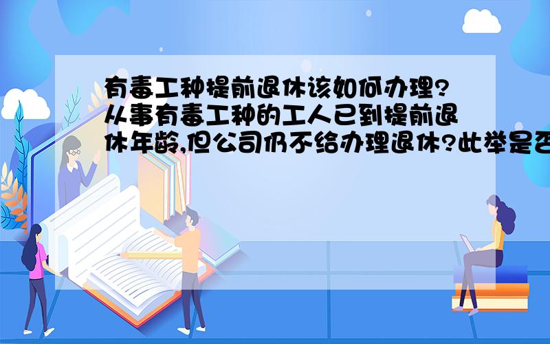 有毒工种提前退休该如何办理?从事有毒工种的工人已到提前退休年龄,但公司仍不给办理退休?此举是否已触犯劳动法?该如何办理,维护工人的利益?已经去劳动部门咨询过,对方说必须有厂家证