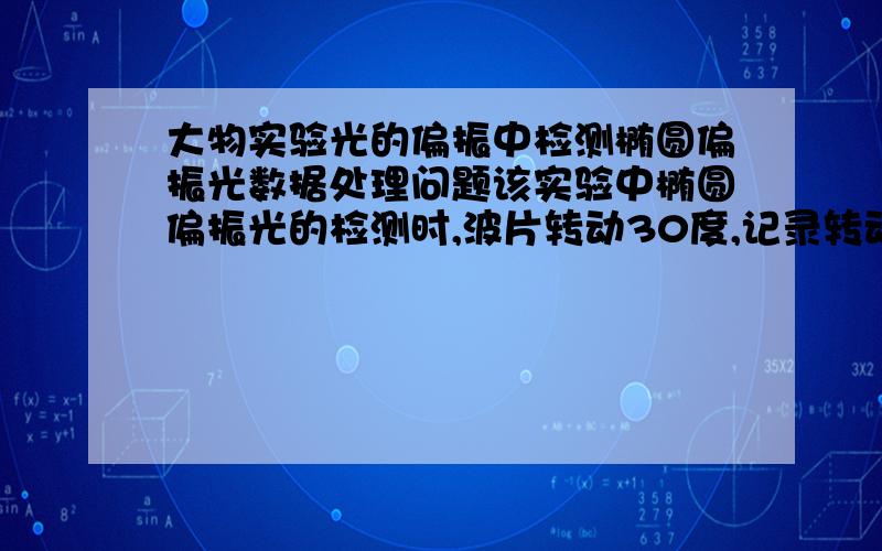 大物实验光的偏振中检测椭圆偏振光数据处理问题该实验中椭圆偏振光的检测时,波片转动30度,记录转动P2一圈的过程中各角度对应的光电流值,如何找出与椭圆的长短半轴相对应的光电流值i