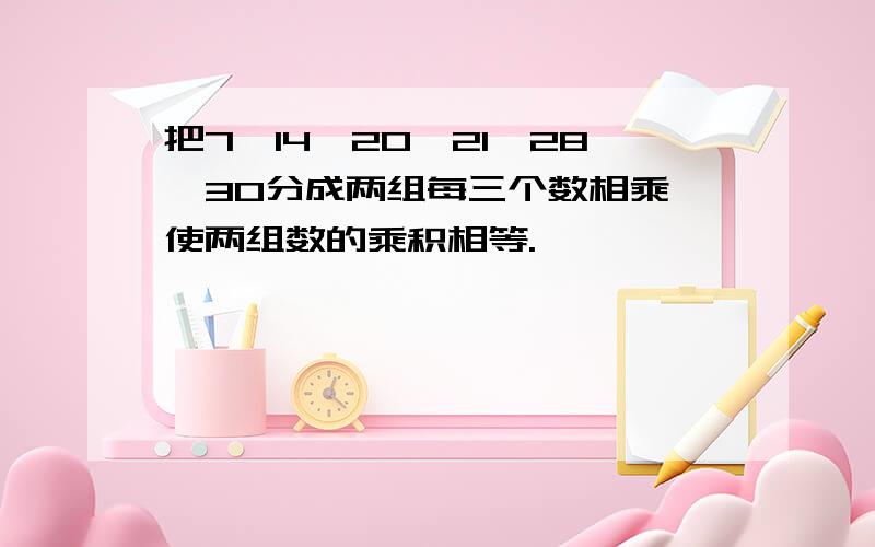 把7,14,20,21,28,30分成两组每三个数相乘,使两组数的乘积相等.