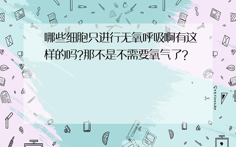 哪些细胞只进行无氧呼吸啊有这样的吗?那不是不需要氧气了?