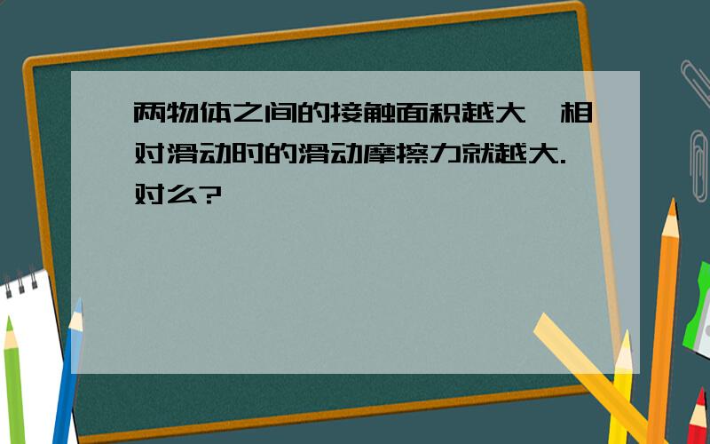 两物体之间的接触面积越大,相对滑动时的滑动摩擦力就越大.对么?