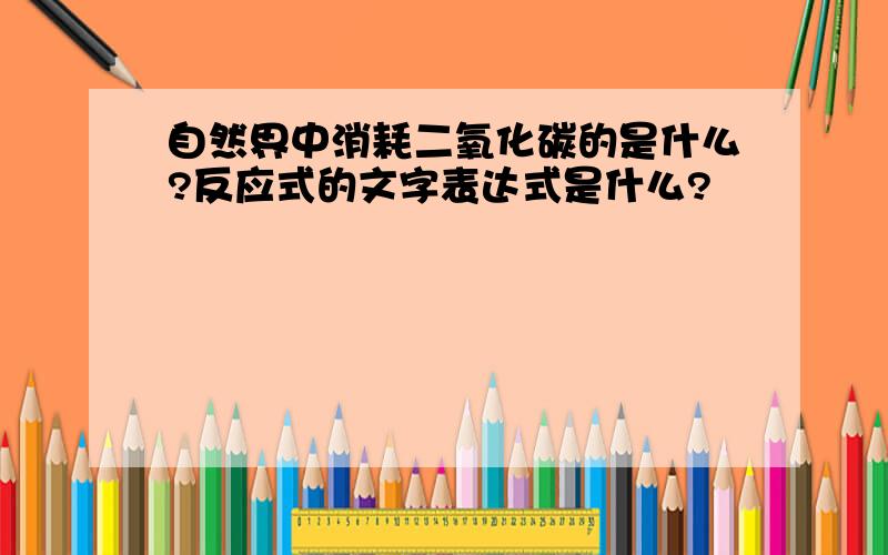 自然界中消耗二氧化碳的是什么?反应式的文字表达式是什么?