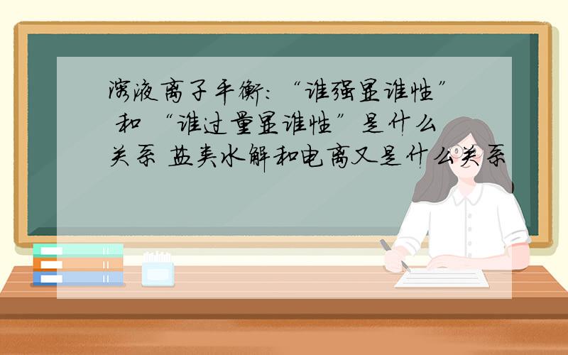 溶液离子平衡：“谁强显谁性” 和 “谁过量显谁性”是什么关系 盐类水解和电离又是什么关系