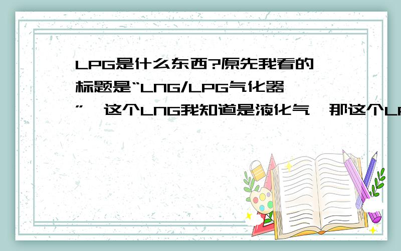 LPG是什么东西?原先我看的标题是“LNG/LPG气化器”,这个LNG我知道是液化气,那这个LPG是什么?我们家里用的是管道天然气?还是管道液化气?钢瓶装的是天然气?还是液化气?我搜了之后，看到这些