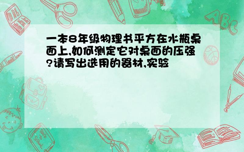 一本8年级物理书平方在水瓶桌面上,如何测定它对桌面的压强?请写出选用的器材,实验