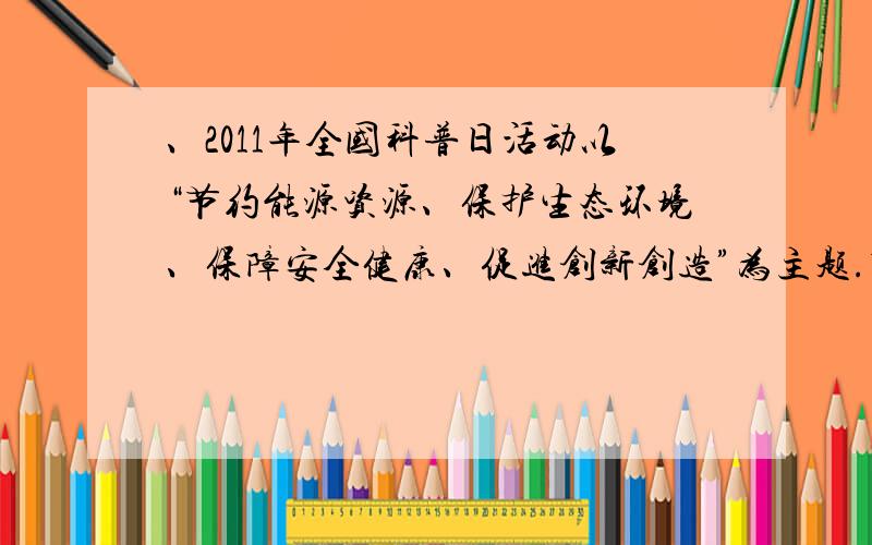 、2011年全国科普日活动以“节约能源资源、保护生态环境、保障安全健康、促进创新创造”为主题.节约能源资