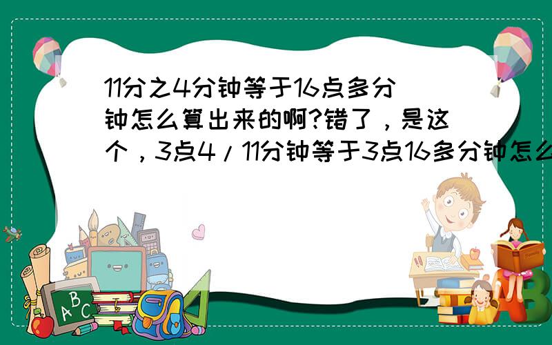 11分之4分钟等于16点多分钟怎么算出来的啊?错了，是这个，3点4/11分钟等于3点16多分钟怎么算出来的啊？