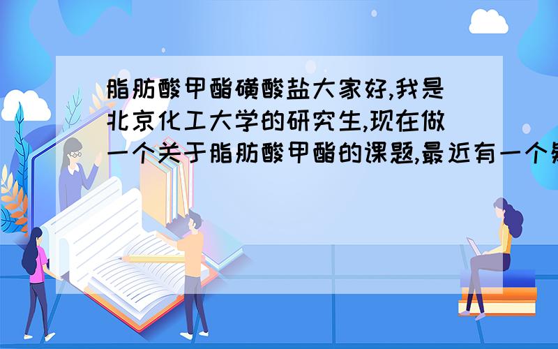 脂肪酸甲酯磺酸盐大家好,我是北京化工大学的研究生,现在做一个关于脂肪酸甲酯的课题,最近有一个疑问想请教大家.我现在有50%的液体脂肪酸甲酯磺酸钠（液体MES）从喜赫石油要的样品.粉