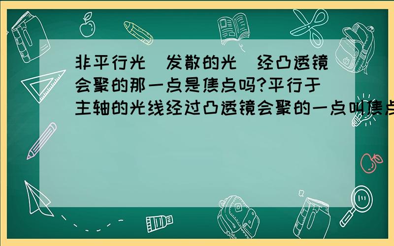 非平行光（发散的光）经凸透镜会聚的那一点是焦点吗?平行于主轴的光线经过凸透镜会聚的一点叫焦点,那会聚的光或发散的光经凸透镜会聚的那一点呢?如果是,那在那个焦点上放一个灯泡,