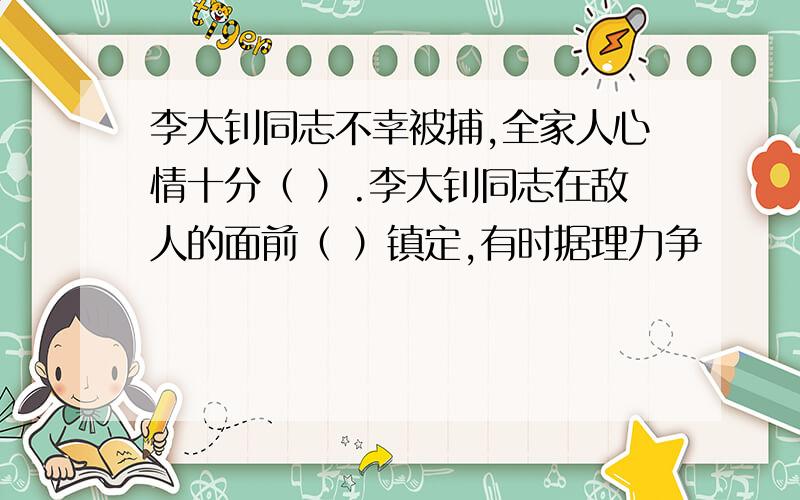 李大钊同志不幸被捕,全家人心情十分（ ）.李大钊同志在敌人的面前（ ）镇定,有时据理力争